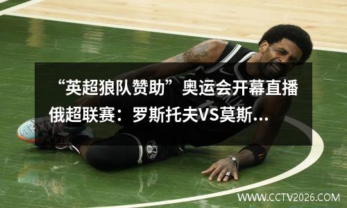 “英超狼队赞助”奥运会开幕直播俄超联赛：罗斯托夫VS莫斯科迪纳摩