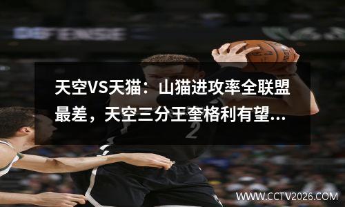 天空VS天猫：山猫进攻率全联盟最差，天空三分王奎格利有望卷土重来。