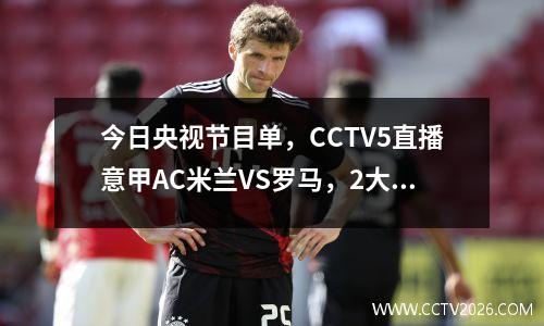 今日央视节目单，CCTV5直播意甲AC米兰VS罗马，2大平台直播5场CBA比赛