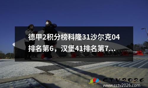 德甲2积分榜科隆31沙尔克04排名第6，汉堡41排名第7，降级马04难求胜