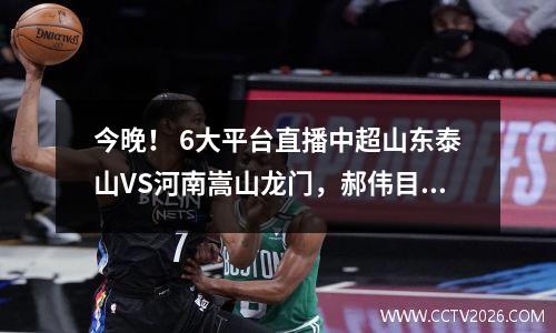 今晚！ 6大平台直播中超山东泰山VS河南嵩山龙门，郝伟目标三连胜