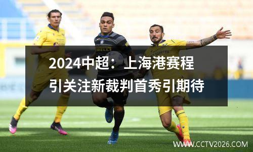 2024中超：上海港赛程引关注新裁判首秀引期待