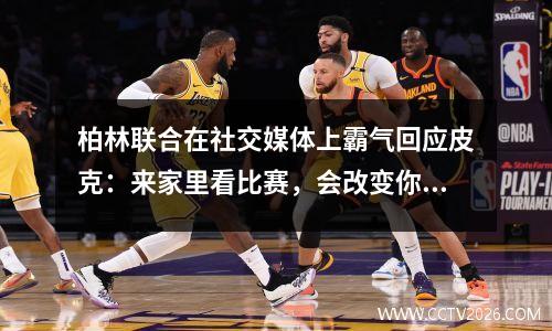 柏林联合在社交媒体上霸气回应皮克：来家里看比赛，会改变你的看法！