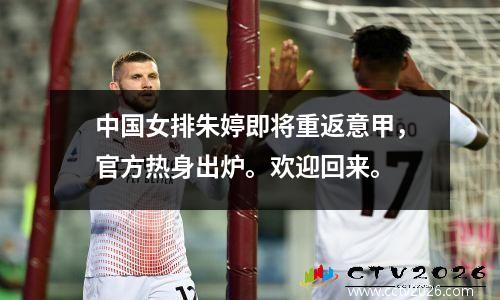 中国女排朱婷即将重返意甲，官方热身出炉。欢迎回来。