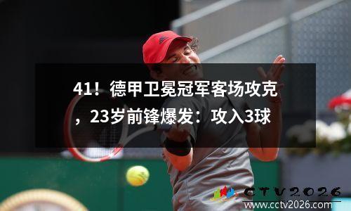 41！德甲卫冕冠军客场攻克，23岁前锋爆发：攻入3球