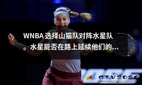 WNBA 选择山猫队对阵水星队。水星能否在路上延续他们的状态？