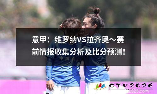 意甲：维罗纳VS拉齐奥～赛前情报收集分析及比分预测！