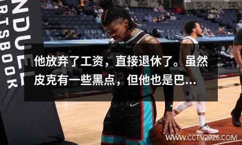 他放弃了工资，直接退休了。虽然皮克有一些黑点，但他也是巴萨和西班牙的传奇人物。