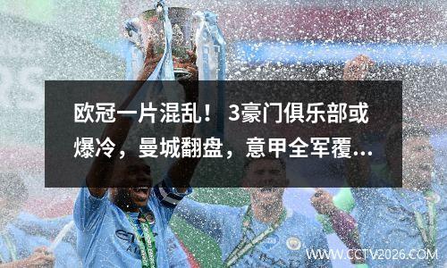 欧冠一片混乱！ 3豪门俱乐部或爆冷，曼城翻盘，意甲全军覆没