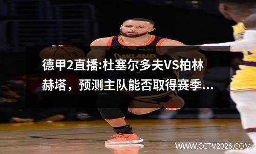 德甲2直播:杜塞尔多夫VS柏林赫塔，预测主队能否取得赛季开门红？