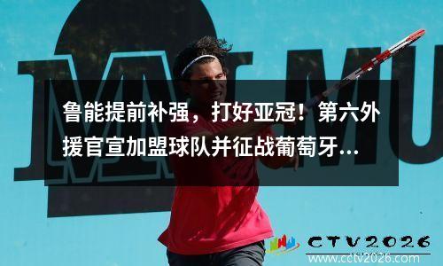 鲁能提前补强，打好亚冠！第六外援官宣加盟球队并征战葡萄牙联赛