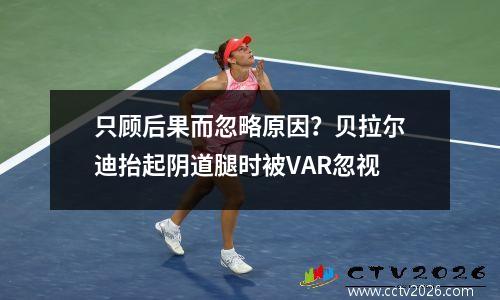 只顾后果而忽略原因？贝拉尔迪抬起阴道腿时被VAR忽视