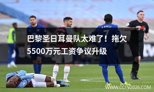 巴黎圣日耳曼队太难了！拖欠5500万元工资争议升级