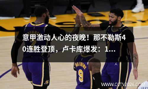 意甲激动人心的夜晚！那不勒斯40连胜登顶，卢卡库爆发：1球2助攻+获MVP