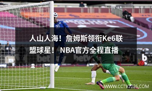 人山人海！詹姆斯领衔Ke6联盟球星！ NBA官方全程直播