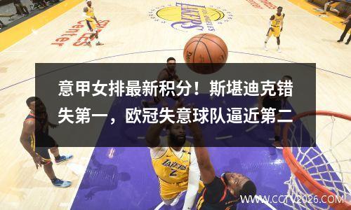 意甲女排最新积分！斯堪迪克错失第一，欧冠失意球队逼近第二
