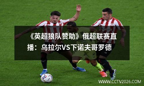 《英超狼队赞助》俄超联赛直播：乌拉尔VS下诺夫哥罗德
