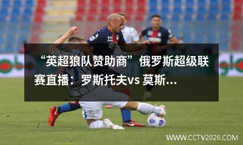 “英超狼队赞助商”俄罗斯超级联赛直播：罗斯托夫vs 莫斯科迪纳摩