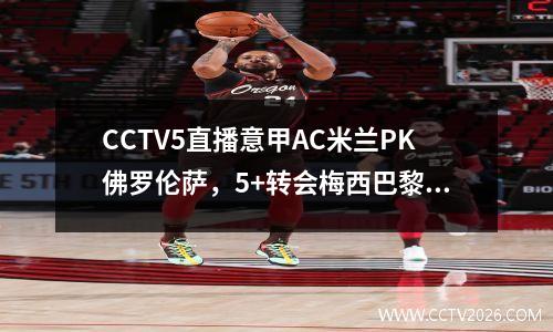 CCTV5直播意甲AC米兰PK佛罗伦萨，5+转会梅西巴黎圣日耳曼VS南特