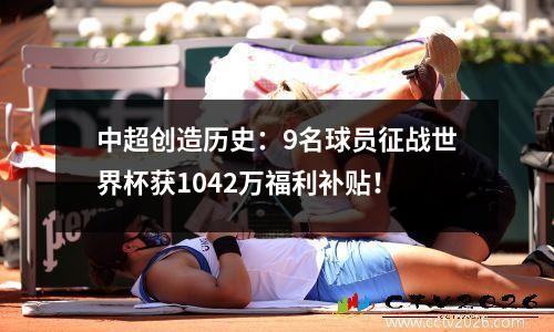 中超创造历史：9名球员征战世界杯获1042万福利补贴！