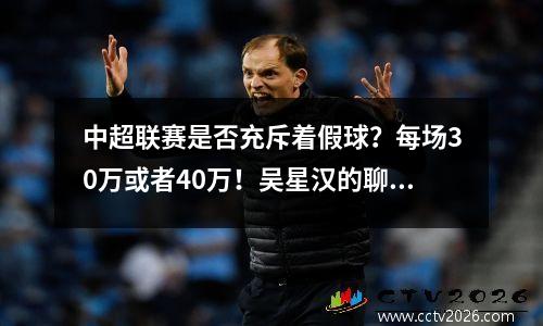 中超联赛是否充斥着假球？每场30万或者40万！吴星汉的聊天记录早就证明现在还是这样
