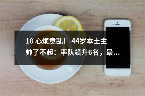10 心烦意乱！ 44岁本土主帅了不起：率队飙升6名，最新中超积分榜出炉