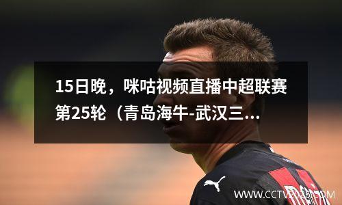 15日晚，咪咕视频直播中超联赛第25轮（青岛海牛-武汉三镇）