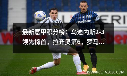 最新意甲积分榜：乌迪内斯2-3领先榜首，拉齐奥第6，罗马第16，米兰第10