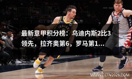 最新意甲积分榜：乌迪内斯2比3领先，拉齐奥第6，罗马第16，米兰第10