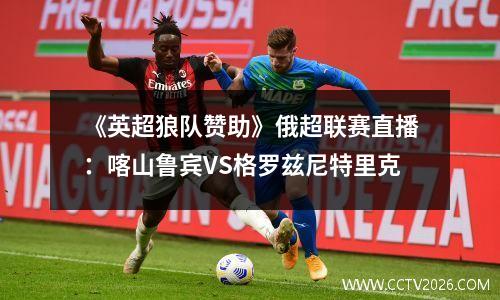 《英超狼队赞助》俄超联赛直播：喀山鲁宾VS格罗兹尼特里克