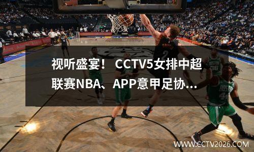 视听盛宴！ CCTV5女排中超联赛NBA、APP意甲足协杯同步直播！