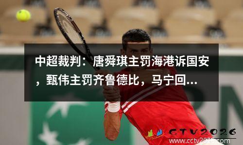 中超裁判：唐舜琪主罚海港诉国安，甄伟主罚齐鲁德比，马宁回归