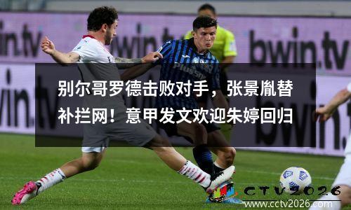 别尔哥罗德击败对手，张景胤替补拦网！意甲发文欢迎朱婷回归