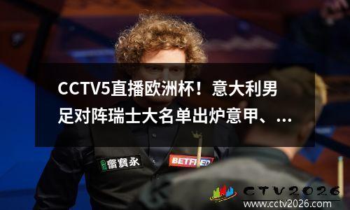 CCTV5直播欧洲杯！意大利男足对阵瑞士大名单出炉意甲、英超球员首发