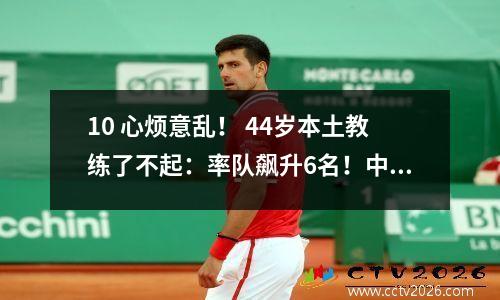 10 心烦意乱！ 44岁本土教练了不起：率队飙升6名！中超联赛最新积分榜出炉