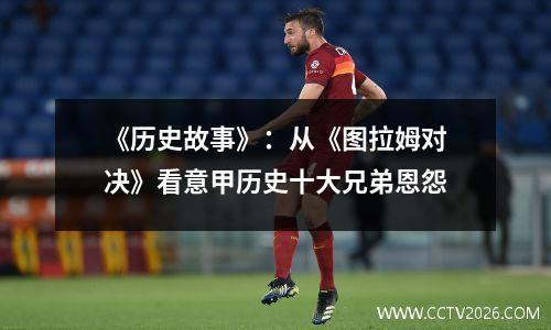 《历史故事》：从《图拉姆对决》看意甲历史十大兄弟恩怨
