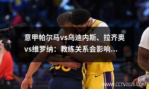 意甲帕尔马vs乌迪内斯、拉齐奥vs维罗纳：教练关系会影响结果吗？