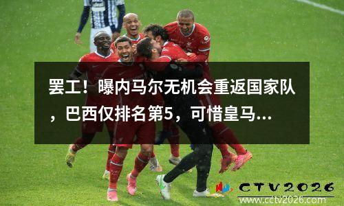 罢工！曝内马尔无机会重返国家队，巴西仅排名第5，可惜皇马有两位球星