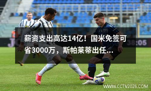 薪资支出高达14亿！国米免签可省3000万，斯帕莱蒂出任代理主帅