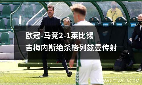 欧冠-马竞2-1莱比锡 吉梅内斯绝杀格列兹曼传射