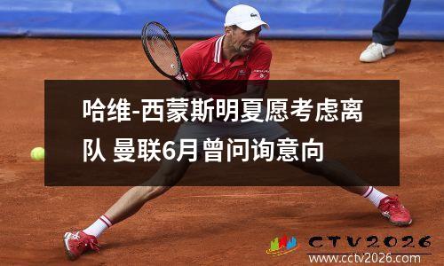 哈维-西蒙斯明夏愿考虑离队 曼联6月曾问询意向