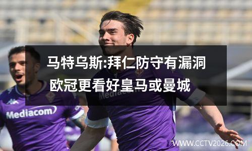 马特乌斯:拜仁防守有漏洞 欧冠更看好皇马或曼城