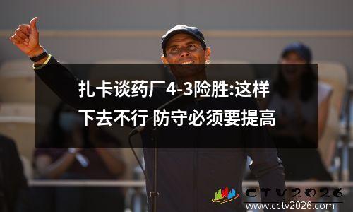 扎卡谈药厂4-3险胜:这样下去不行 防守必须要提高