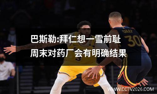巴斯勒:拜仁想一雪前耻 周末对药厂会有明确结果