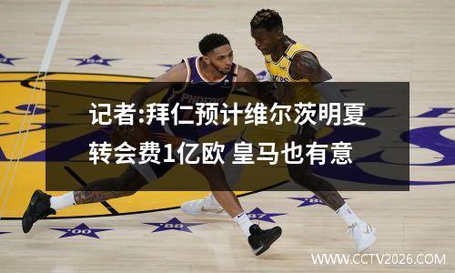 记者:拜仁预计维尔茨明夏转会费1亿欧 皇马也有意