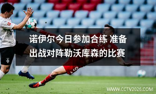 诺伊尔今日参加合练 准备出战对阵勒沃库森的比赛