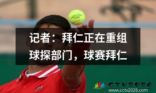 记者：拜仁正在重组球探部门，球赛拜仁