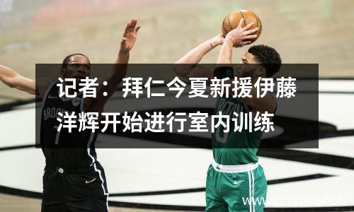 记者：拜仁今夏新援伊藤洋辉开始进行室内训练