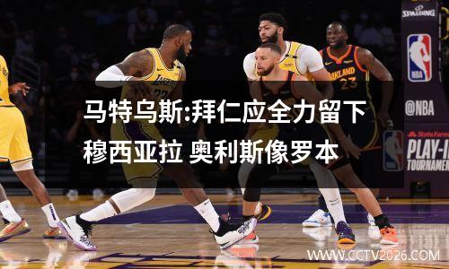 马特乌斯:拜仁应全力留下穆西亚拉 奥利斯像罗本