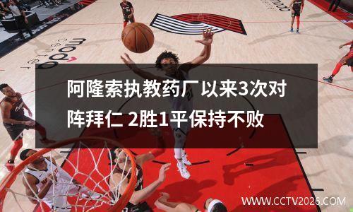 阿隆索执教药厂以来3次对阵拜仁 2胜1平保持不败